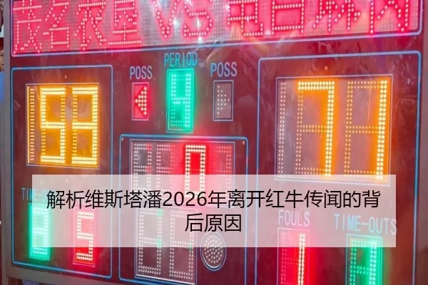 解析维斯塔潘2026年离开红牛传闻的背后原因